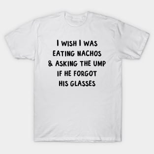 I wish I was eating nachos  asking the ump if he forgot his glasses T-Shirt